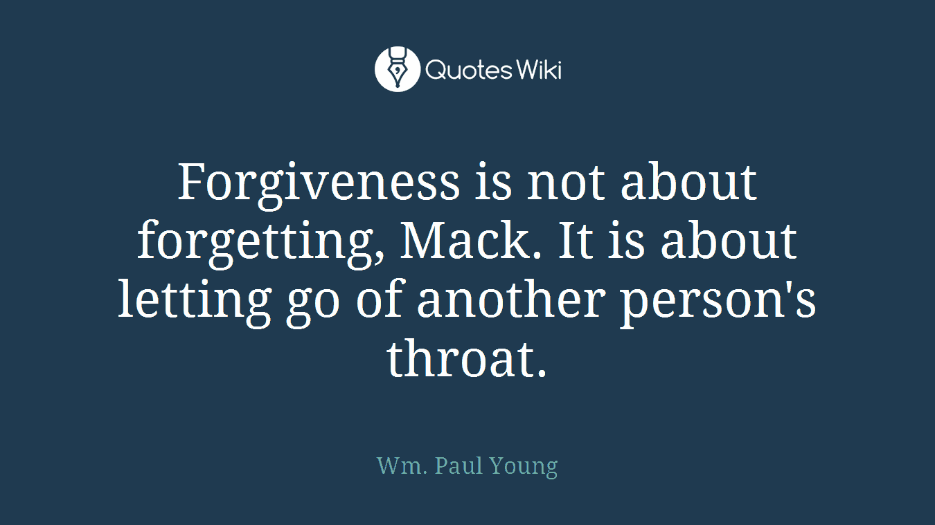 Forgiveness is not about forgetting, Mack. It is about letting go of another person's throat.