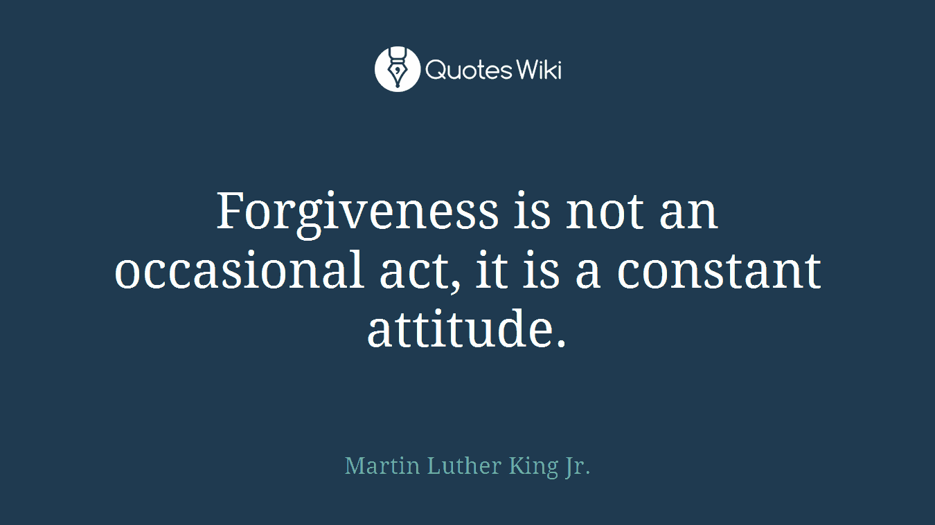 Forgiveness is not an occasional act, it is a constant attitude.