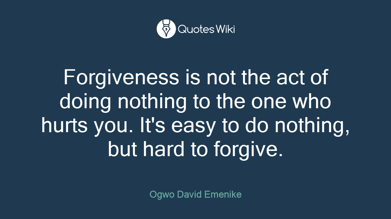 Forgiveness is not the act of doing nothing to the one who hurts you. It's easy to do nothing, but hard to forgive.