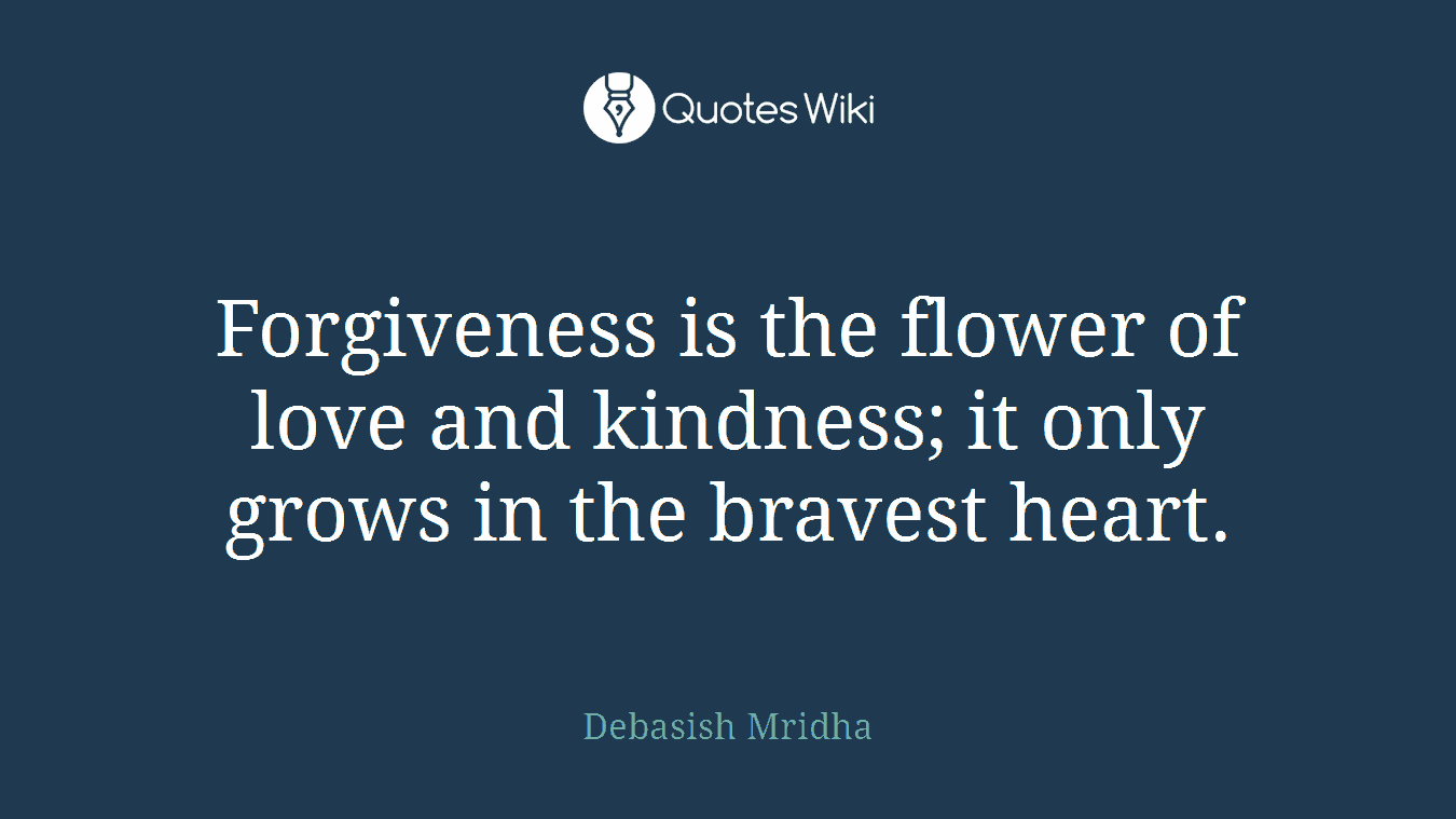 Forgiveness is the flower of love and kindness; it only grows in the bravest heart.