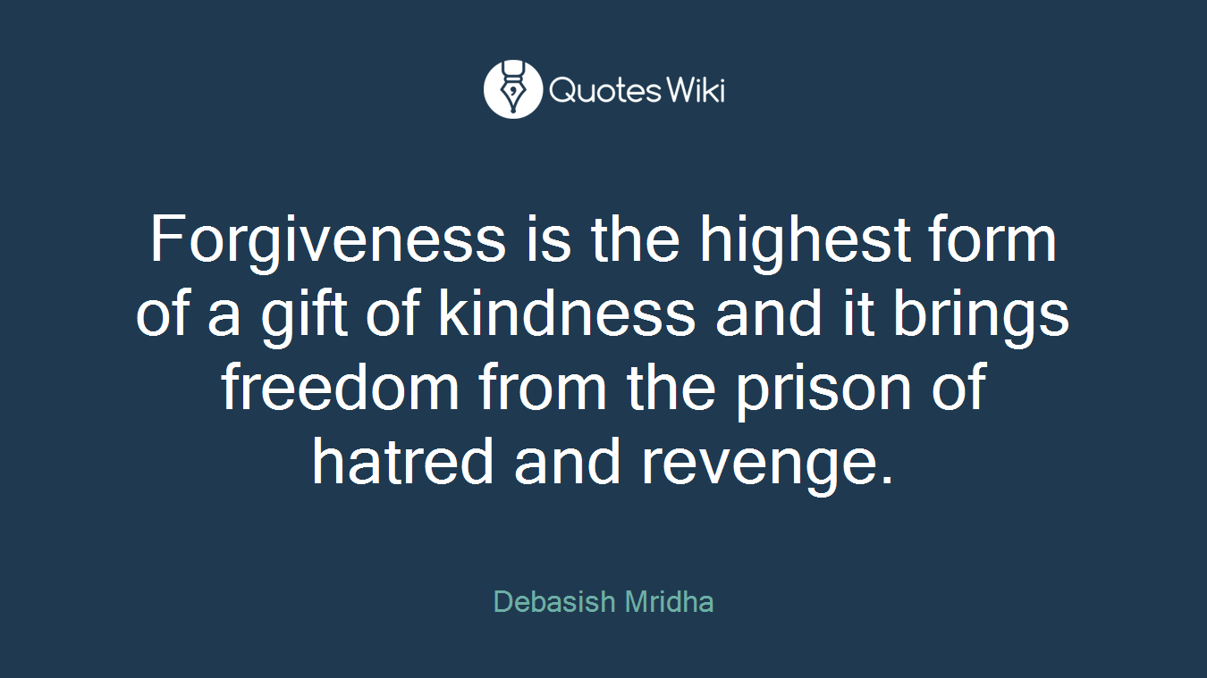 Forgiveness is the highest form of a gift of kindness and it brings freedom from the prison of hatred and revenge.