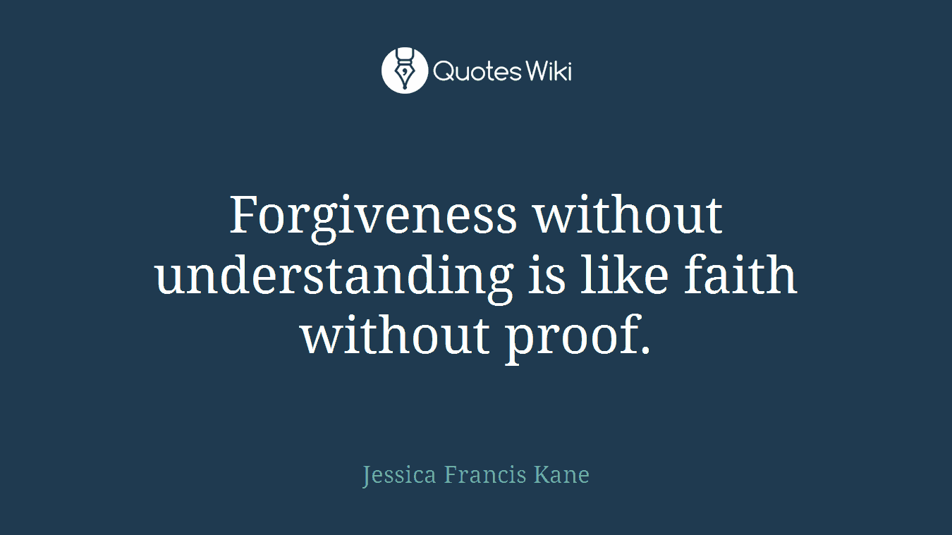 Forgiveness without understanding is like faith without proof.