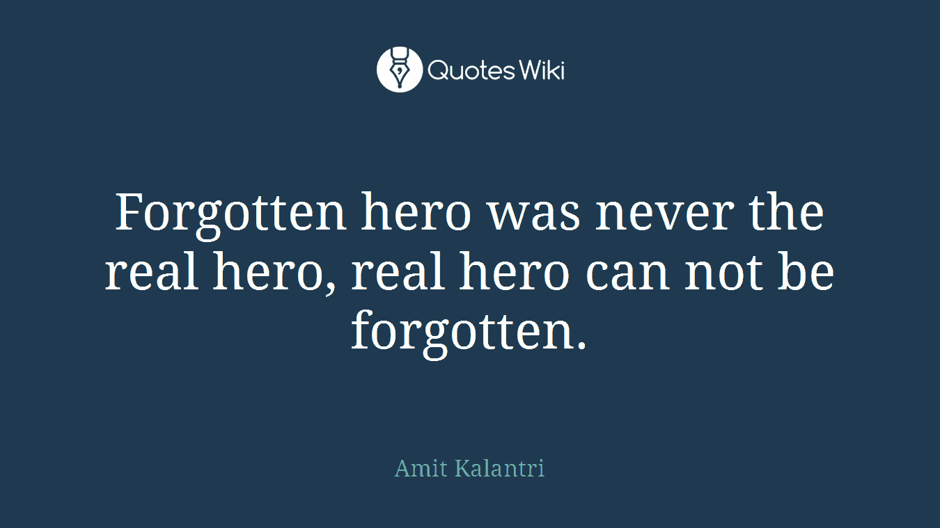 Forgotten hero was never the real hero, real hero can not be forgotten.