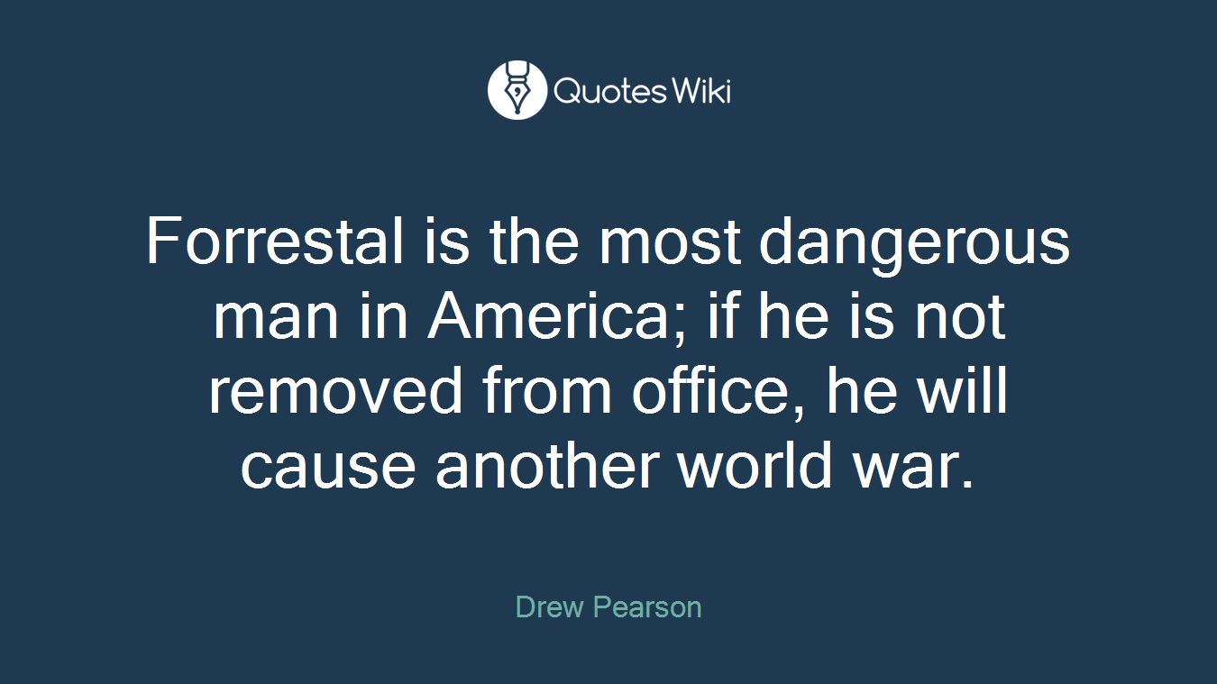 Forrestal is the most dangerous man in America; if he is not removed from office, he will cause another world war.