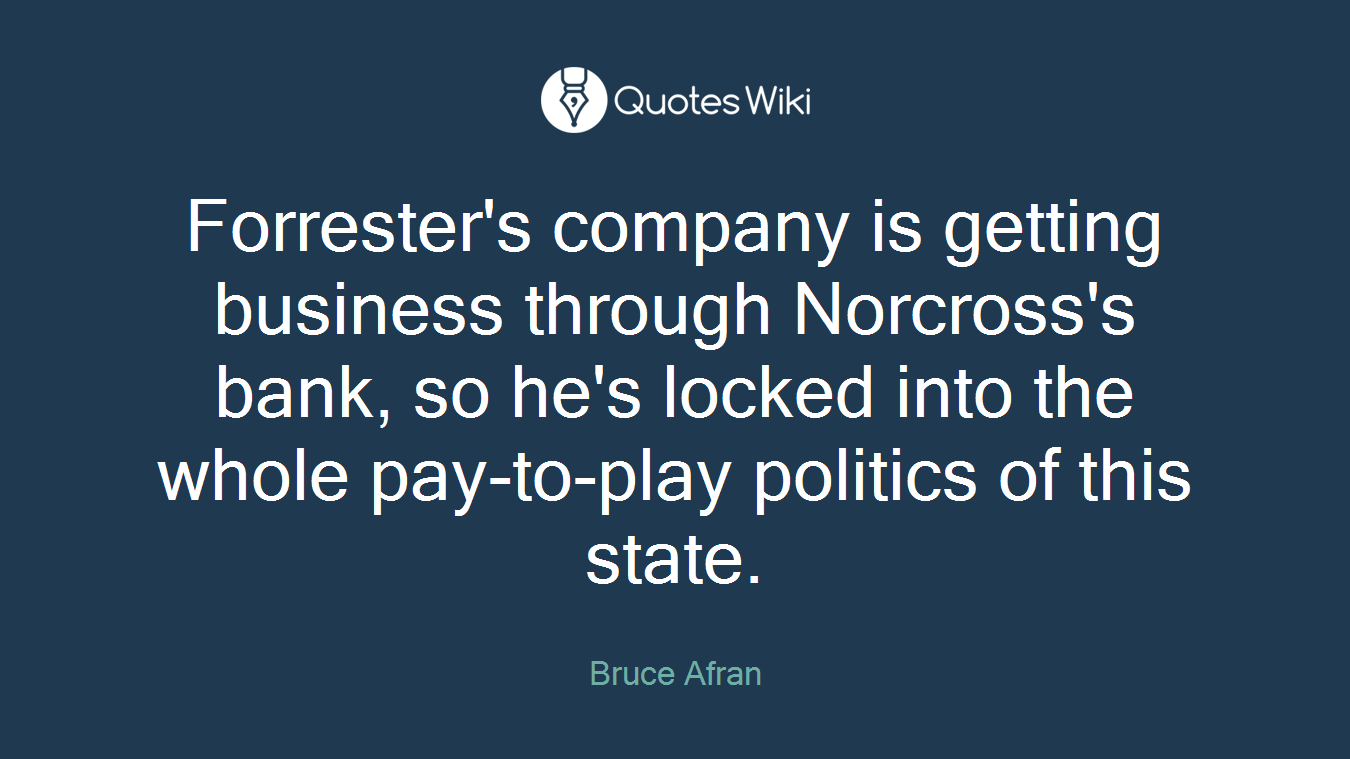 Forrester's company is getting business through Norcross's bank, so he's locked into the whole pay-to-play politics of this state.