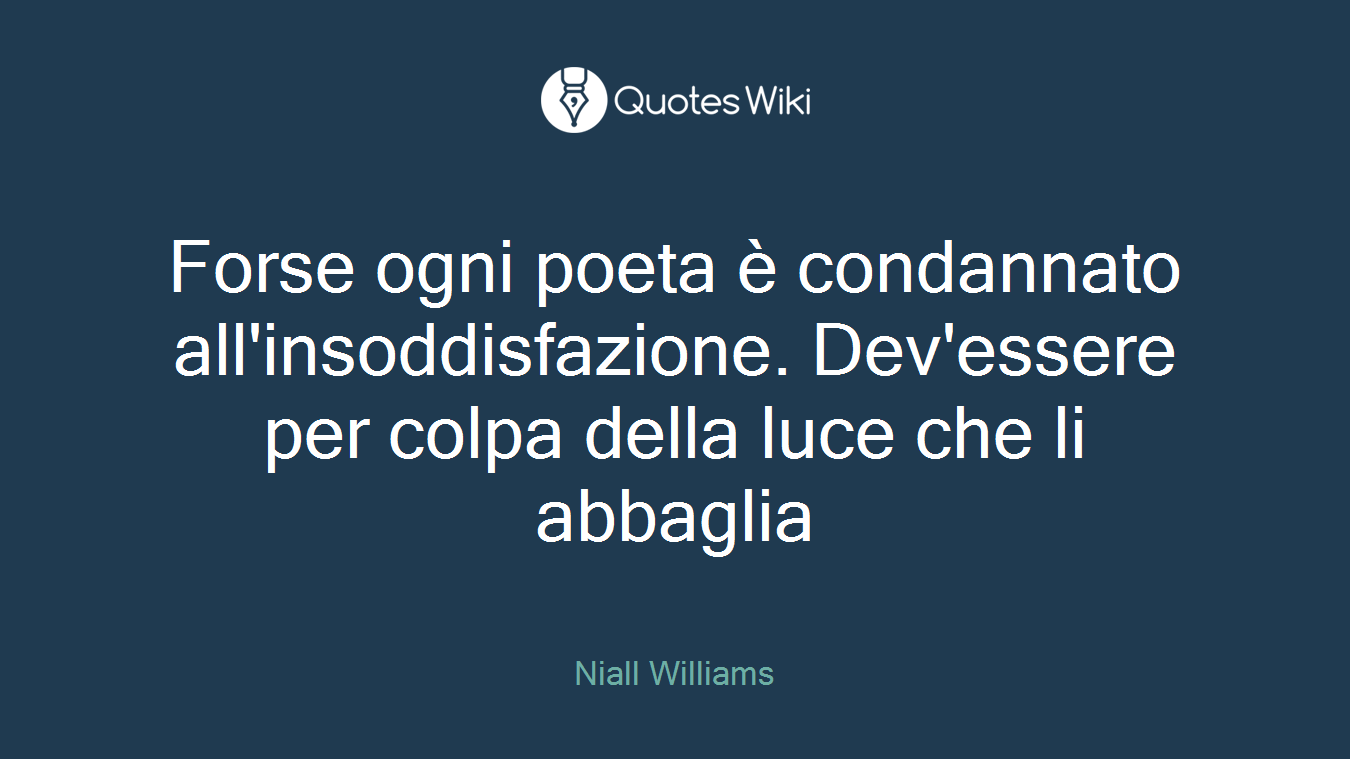Forse ogni poeta è condannato all'insoddisfazione. Dev'essere per colpa della luce che li abbaglia