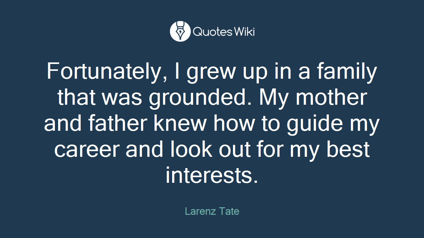 Fortunately, I grew up in a family that was grounded. My mother and father knew how to guide my career and look out for my best interests.