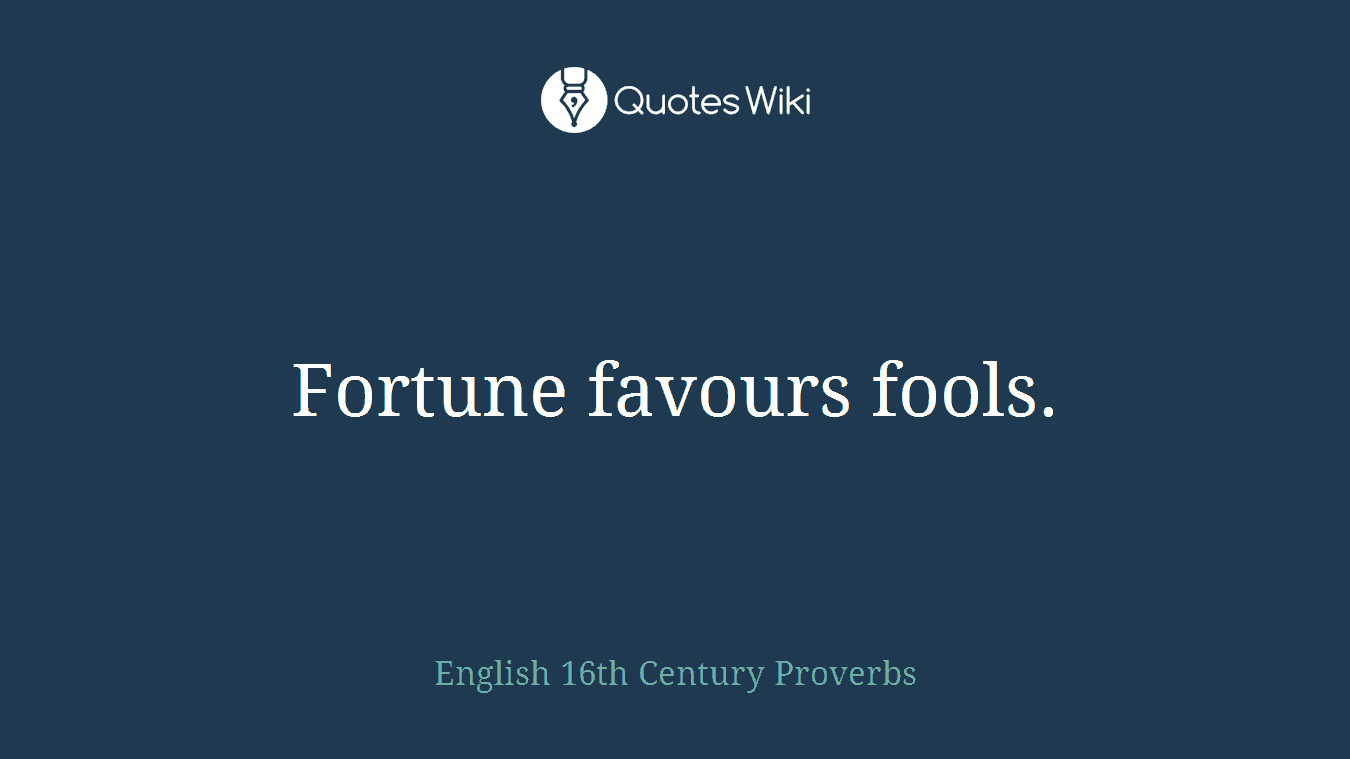 Fortune favours fools.