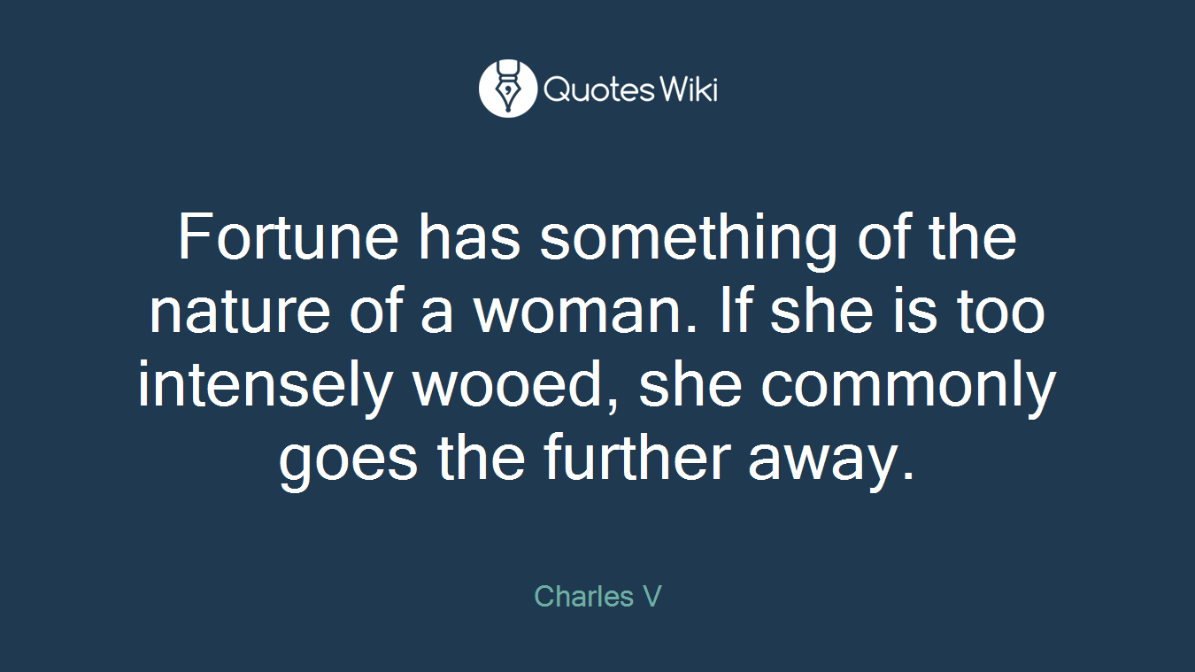 Fortune has something of the nature of a woman. If she is too intensely wooed, she commonly goes the further away.