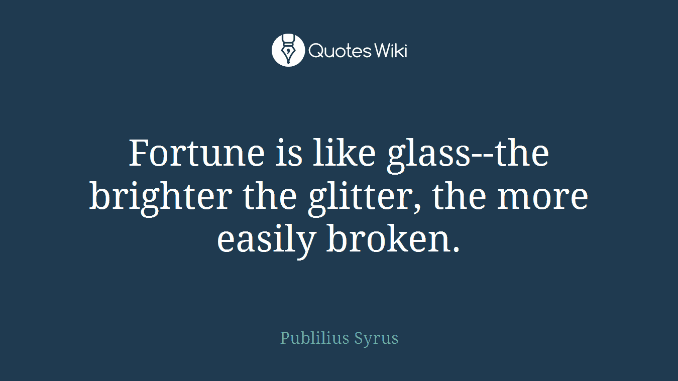 Fortune is like glass--the brighter the glitter, the more easily broken.