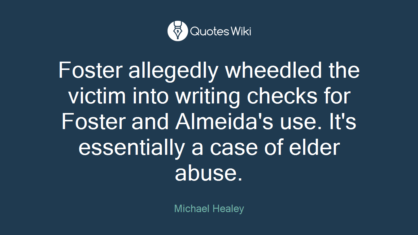 Foster allegedly wheedled the victim into writing checks for Foster and Almeida's use. It's essentially a case of elder abuse.