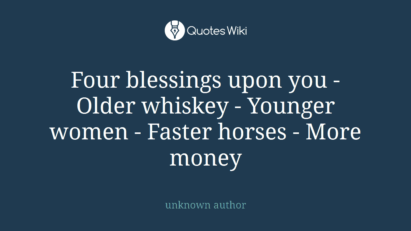 Four blessings upon you - Older whiskey - Younger women - Faster horses - More money