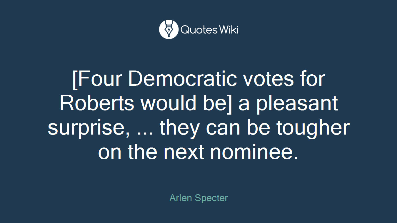 [Four Democratic votes for Roberts would be] a pleasant surprise, ... they can be tougher on the next nominee.