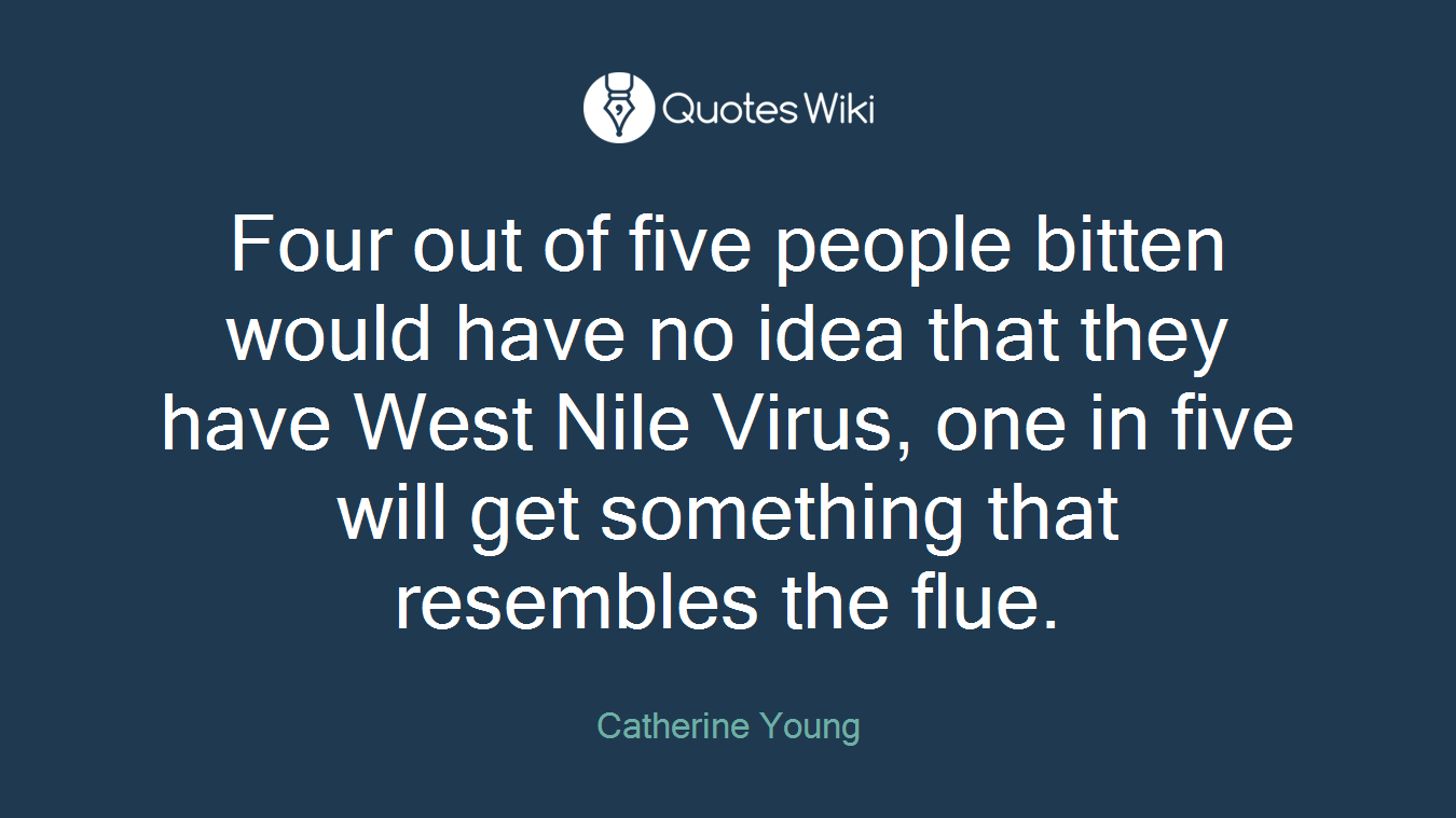 Four out of five people bitten would have no idea that they have West Nile Virus, one in five will get something that resembles the flue.