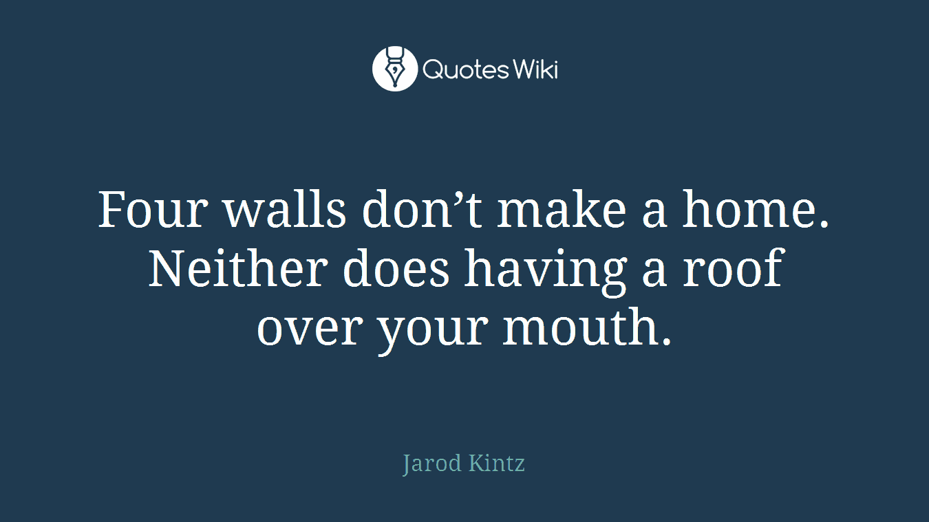 Four walls don’t make a home. Neither does having a roof over your mouth.