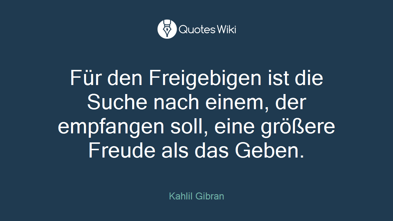 Für den Freigebigen ist die Suche nach einem, der empfangen soll, eine größere Freude als das Geben.