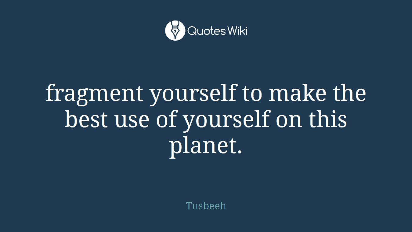fragment yourself to make the best use of yourself on this planet.