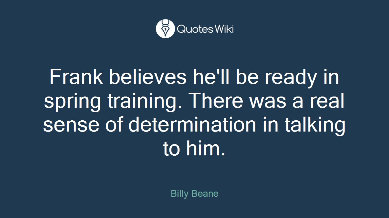 Frank believes he'll be ready in spring training. There was a real sense of determination in talking to him.