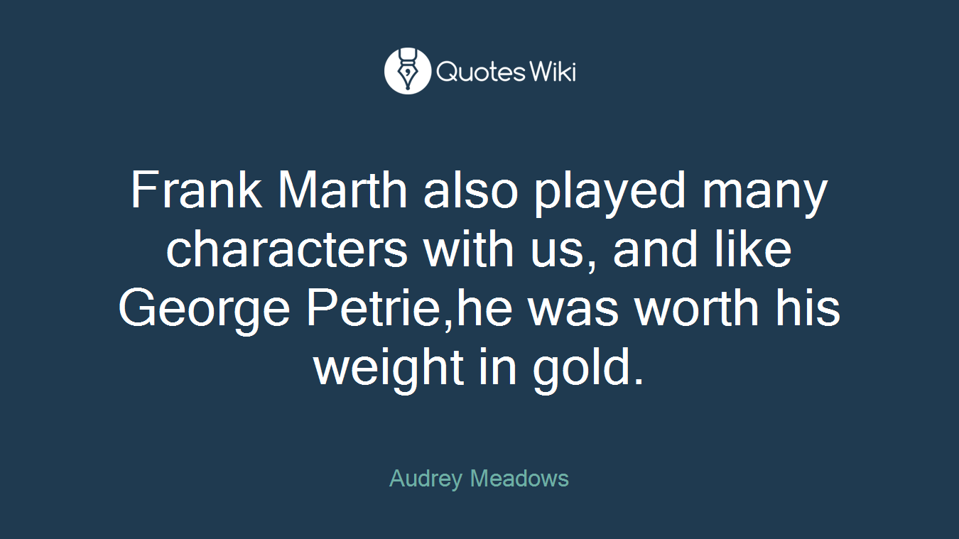 Frank Marth also played many characters with us, and like George Petrie,he was worth his weight in gold.