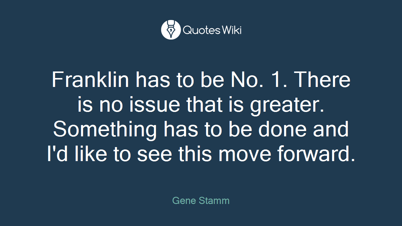 Franklin has to be No. 1. There is no issue that is greater. Something has to be done and I'd like to see this move forward.