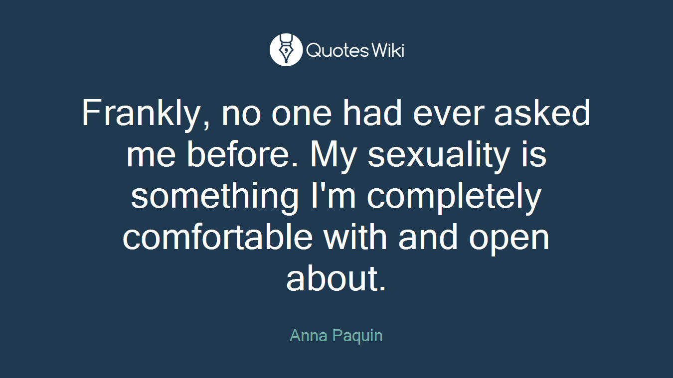 Frankly, no one had ever asked me before. My sexuality is something I'm completely comfortable with and open about.