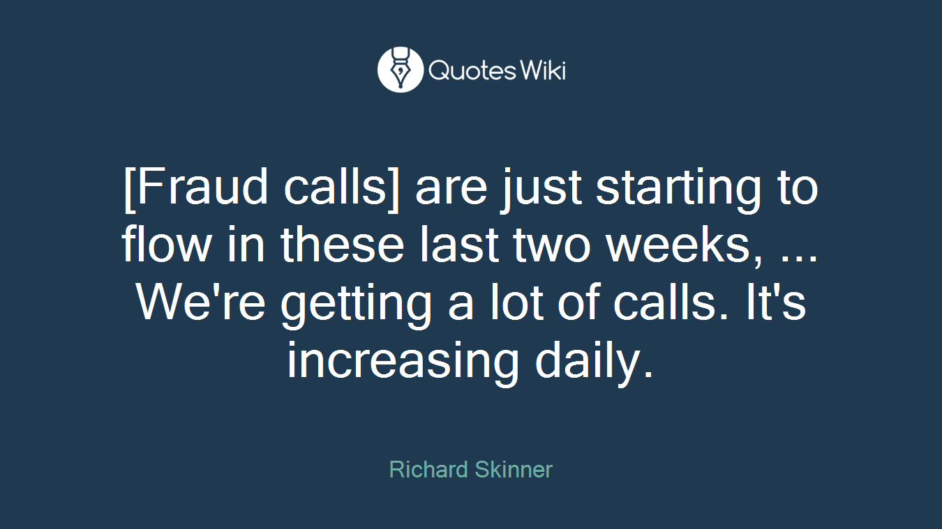 [Fraud calls] are just starting to flow in these last two weeks, ... We're getting a lot of calls. It's increasing daily.