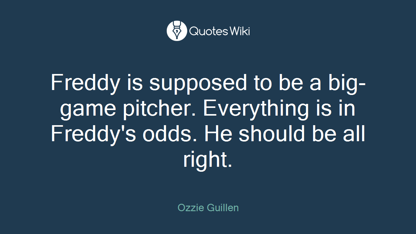 Freddy is supposed to be a big-game pitcher. Everything is in Freddy's odds. He should be all right.