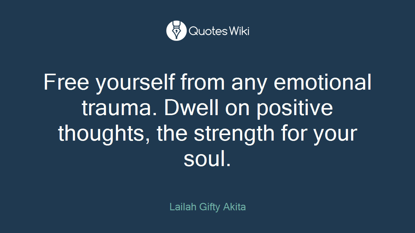 Free yourself from any emotional trauma. Dwell on positive thoughts, the strength for your soul.