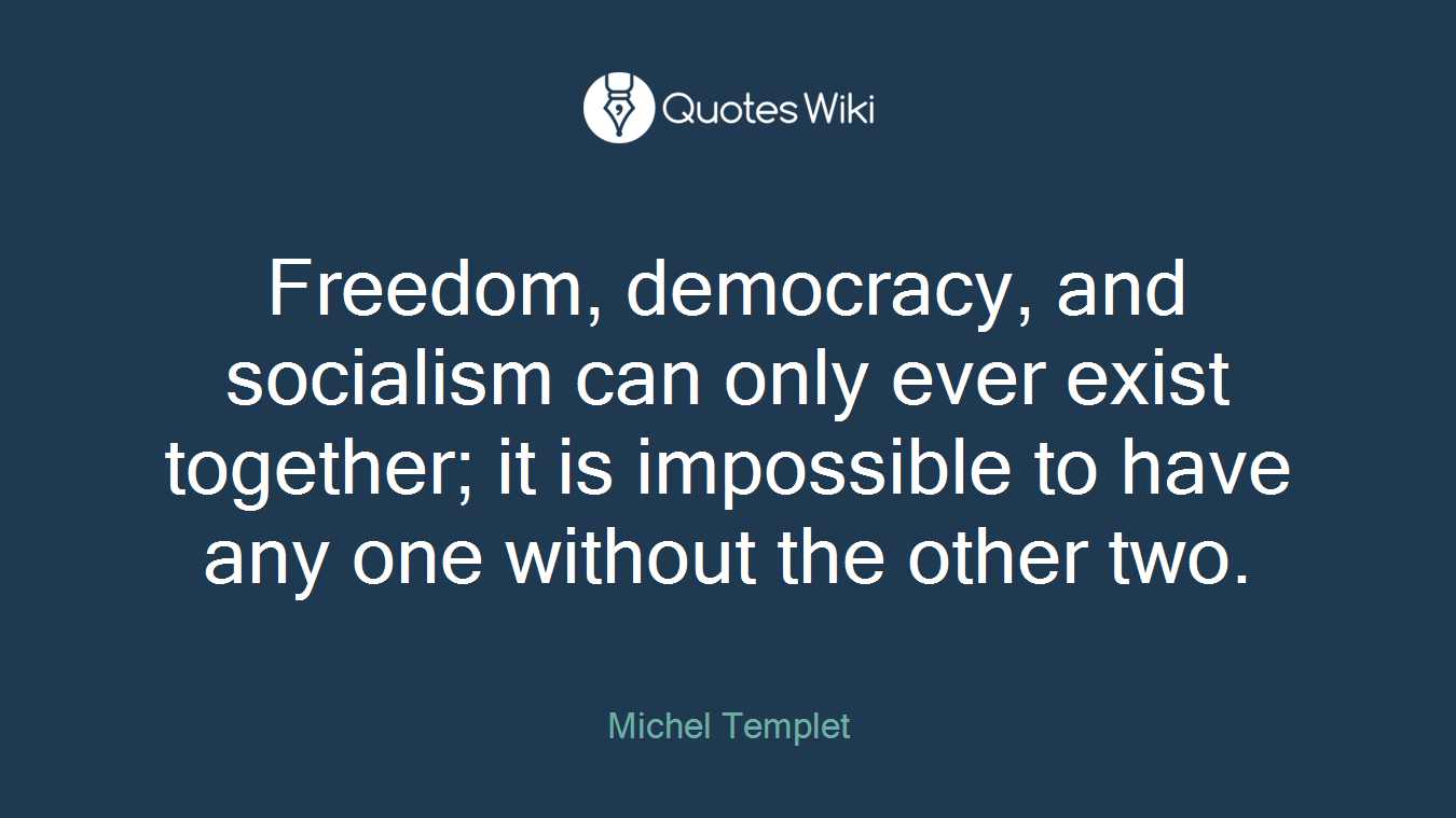 Freedom, democracy, and socialism can only ever exist together; it is impossible to have any one without the other two.