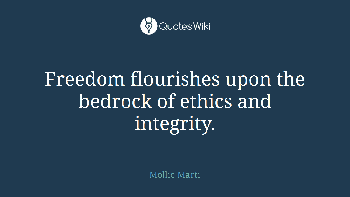 Freedom flourishes upon the bedrock of ethics and integrity.