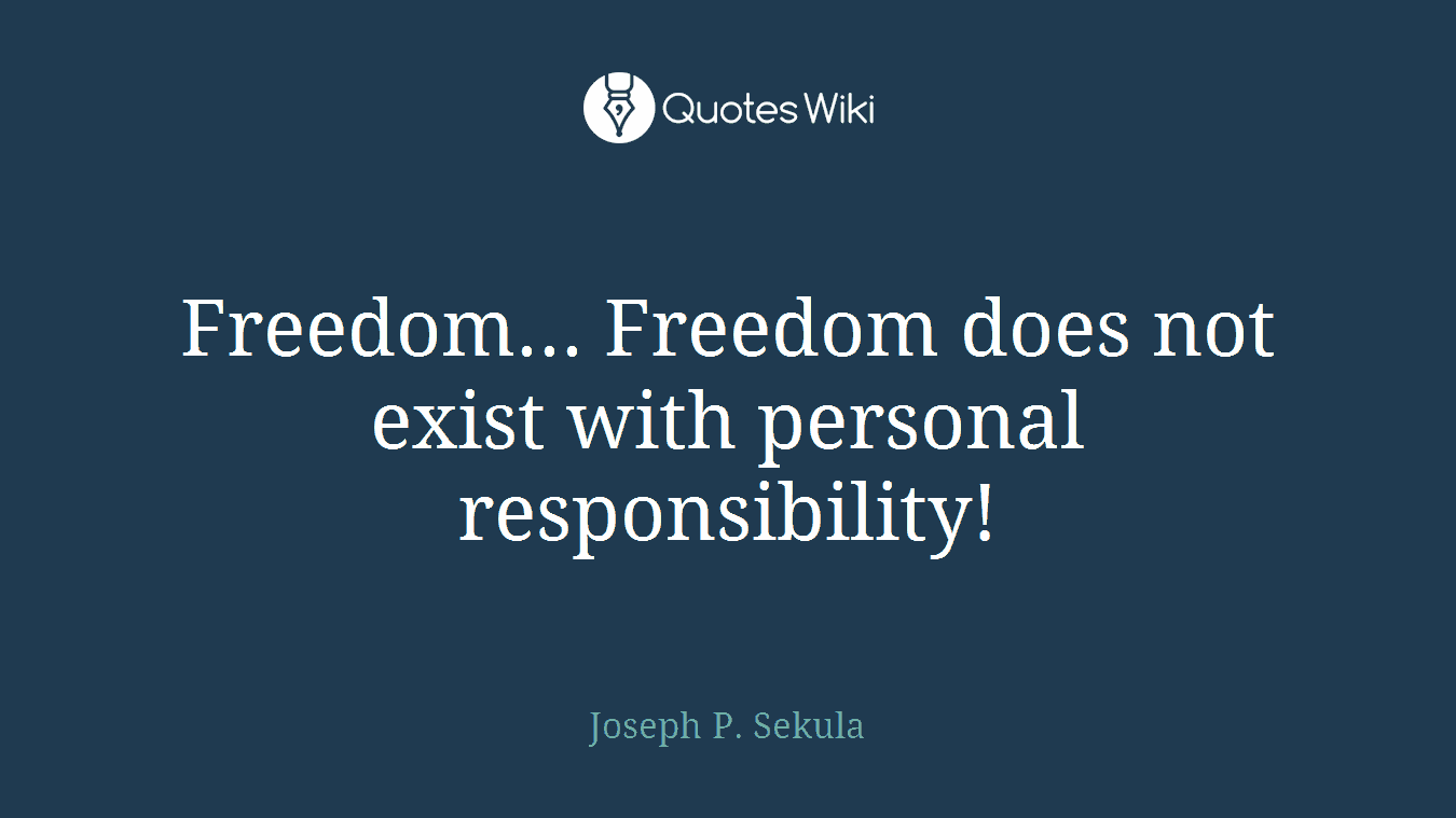 Freedom... Freedom does not exist with personal responsibility!