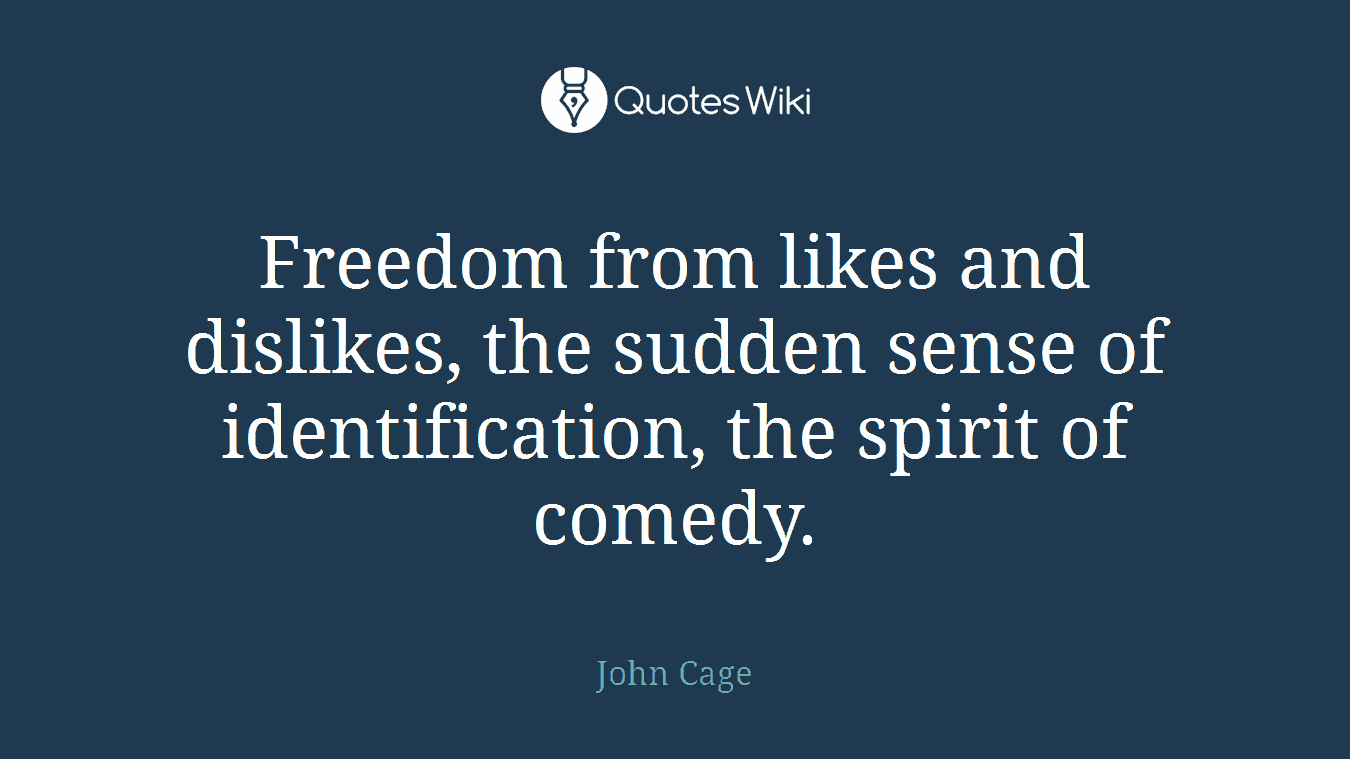 Freedom from likes and dislikes, the sudden sense of identification, the spirit of comedy.