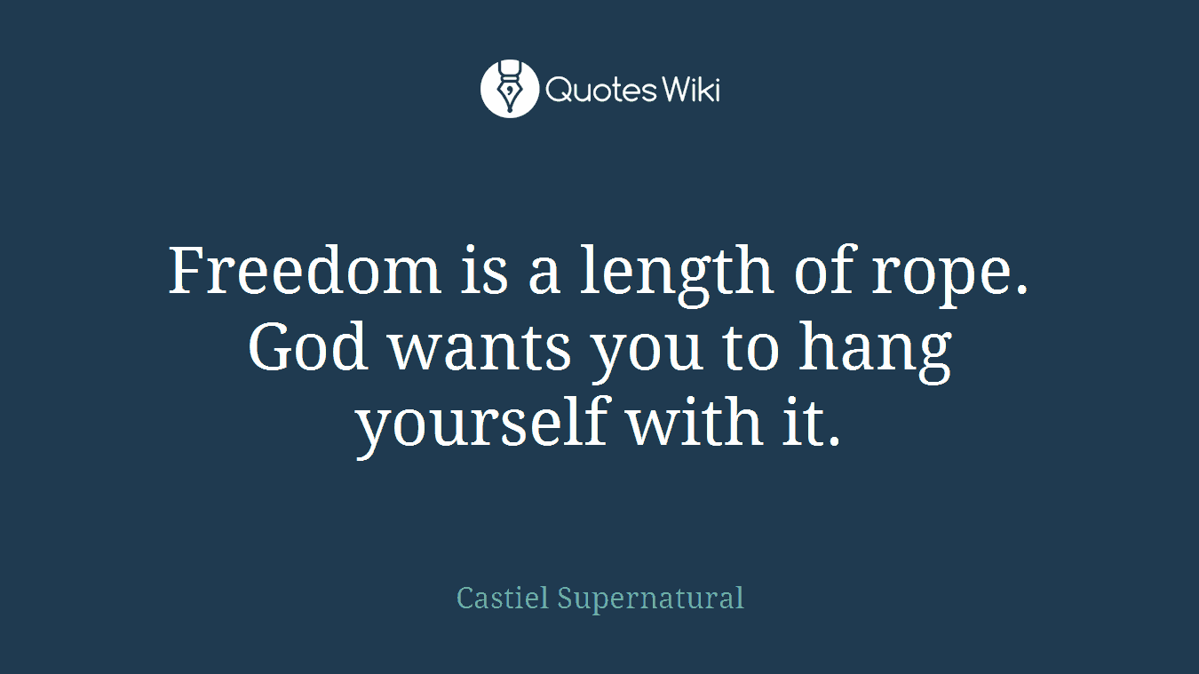Freedom is a length of rope. God wants you to hang yourself with it.