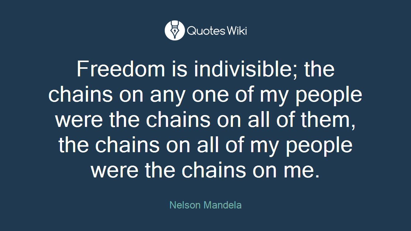 Freedom is indivisible; the chains on any one of my people were the chains on all of them, the chains on all of my people were the chains on me.