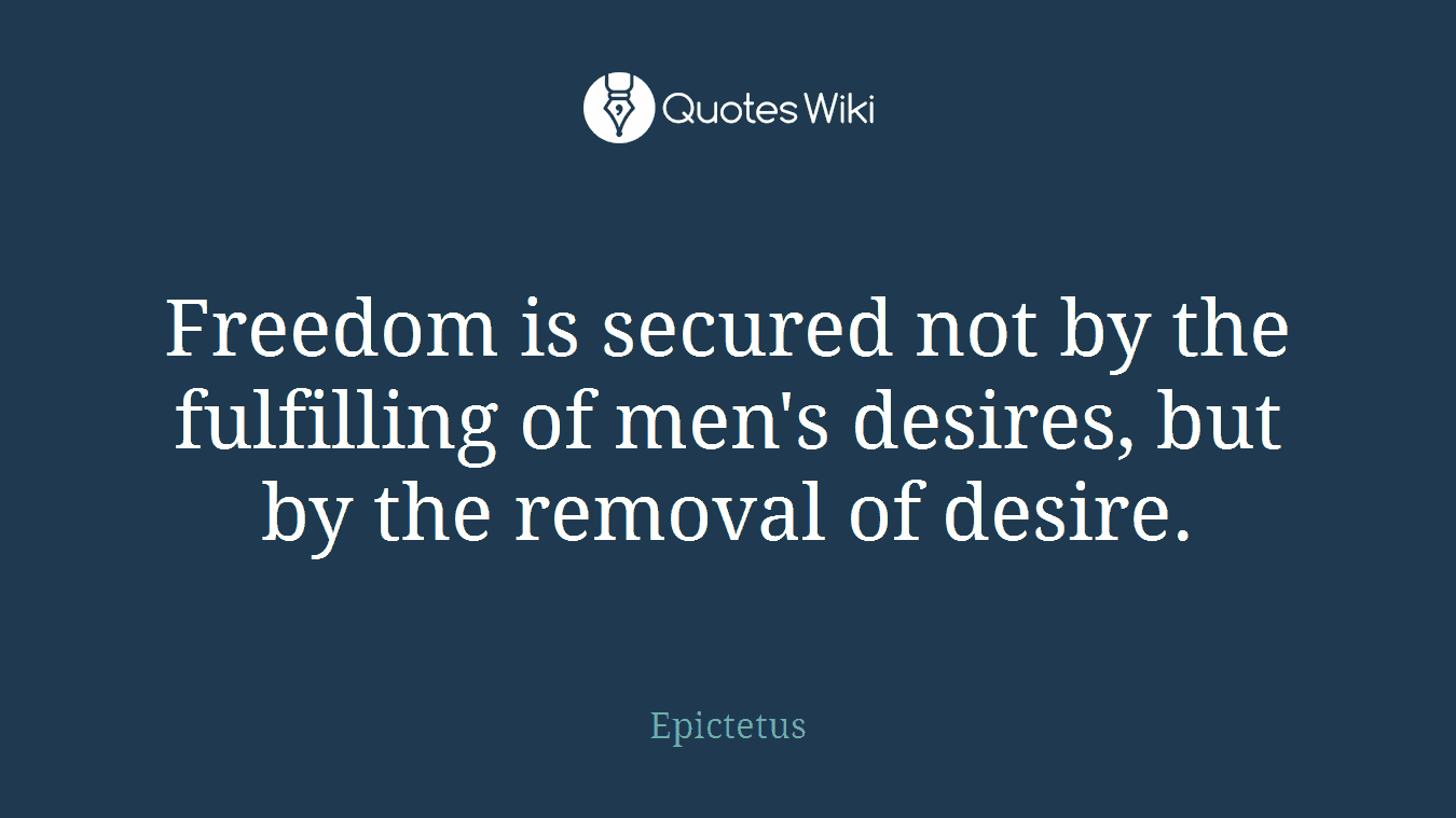Freedom is secured not by the fulfilling of men's desires, but by the removal of desire.