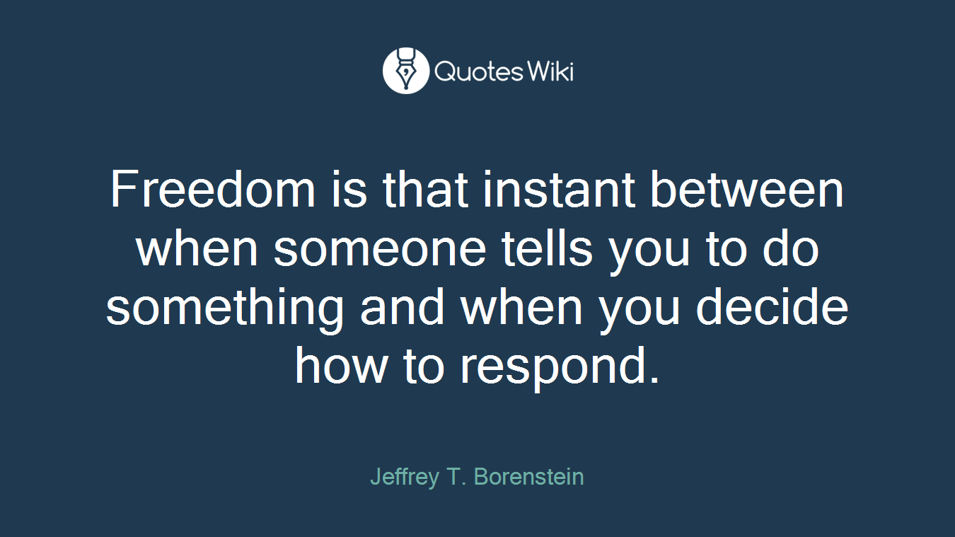 Freedom is that instant between when someone tells you to do something and when you decide how to respond.