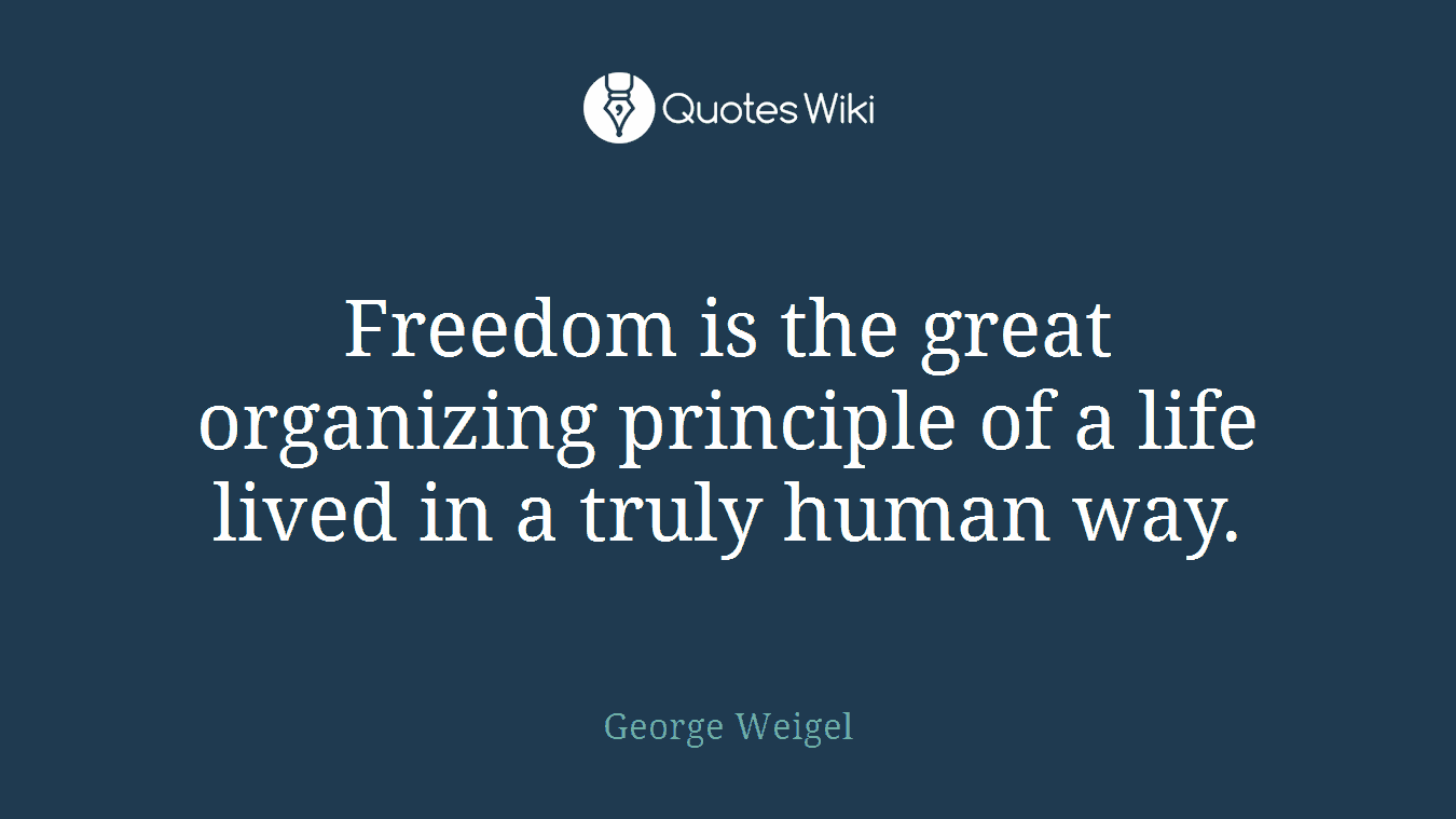 Freedom is the great organizing principle of a life lived in a truly human way.