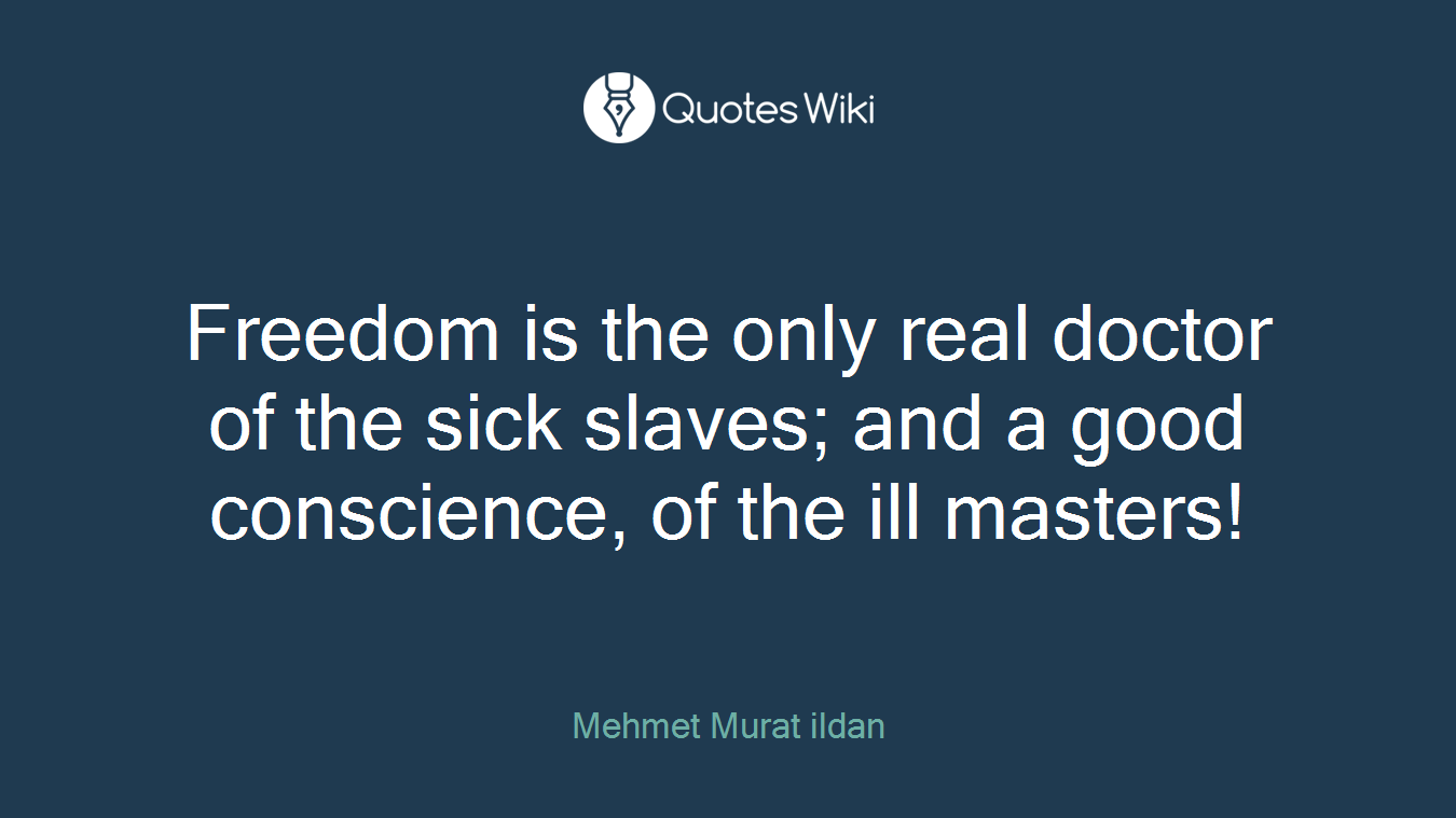 Freedom is the only real doctor of the sick slaves; and a good conscience, of the ill masters!
