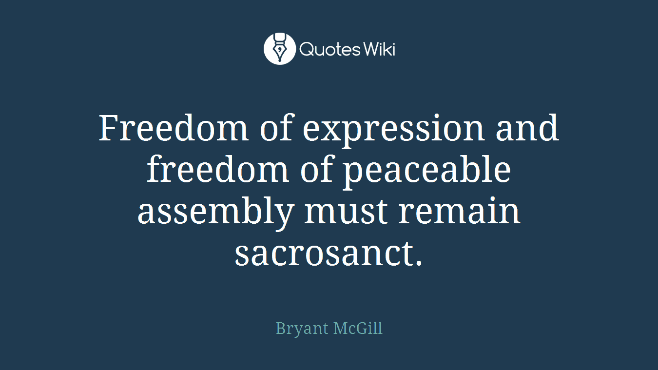 Freedom of expression and freedom of peaceable assembly must remain sacrosanct.