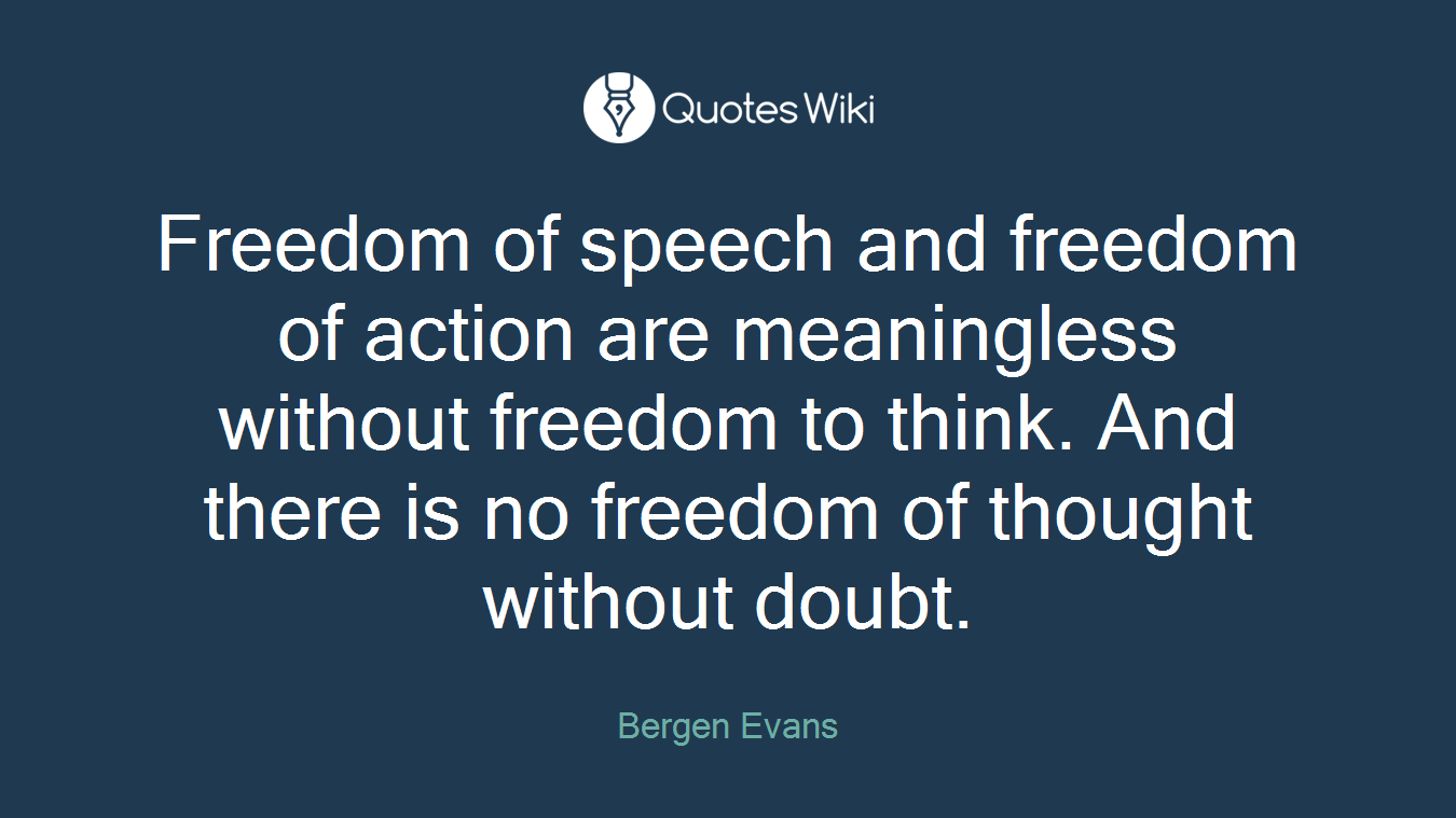 Freedom of speech and freedom of action are meaningless without freedom to think. And there is no freedom of thought without doubt.
