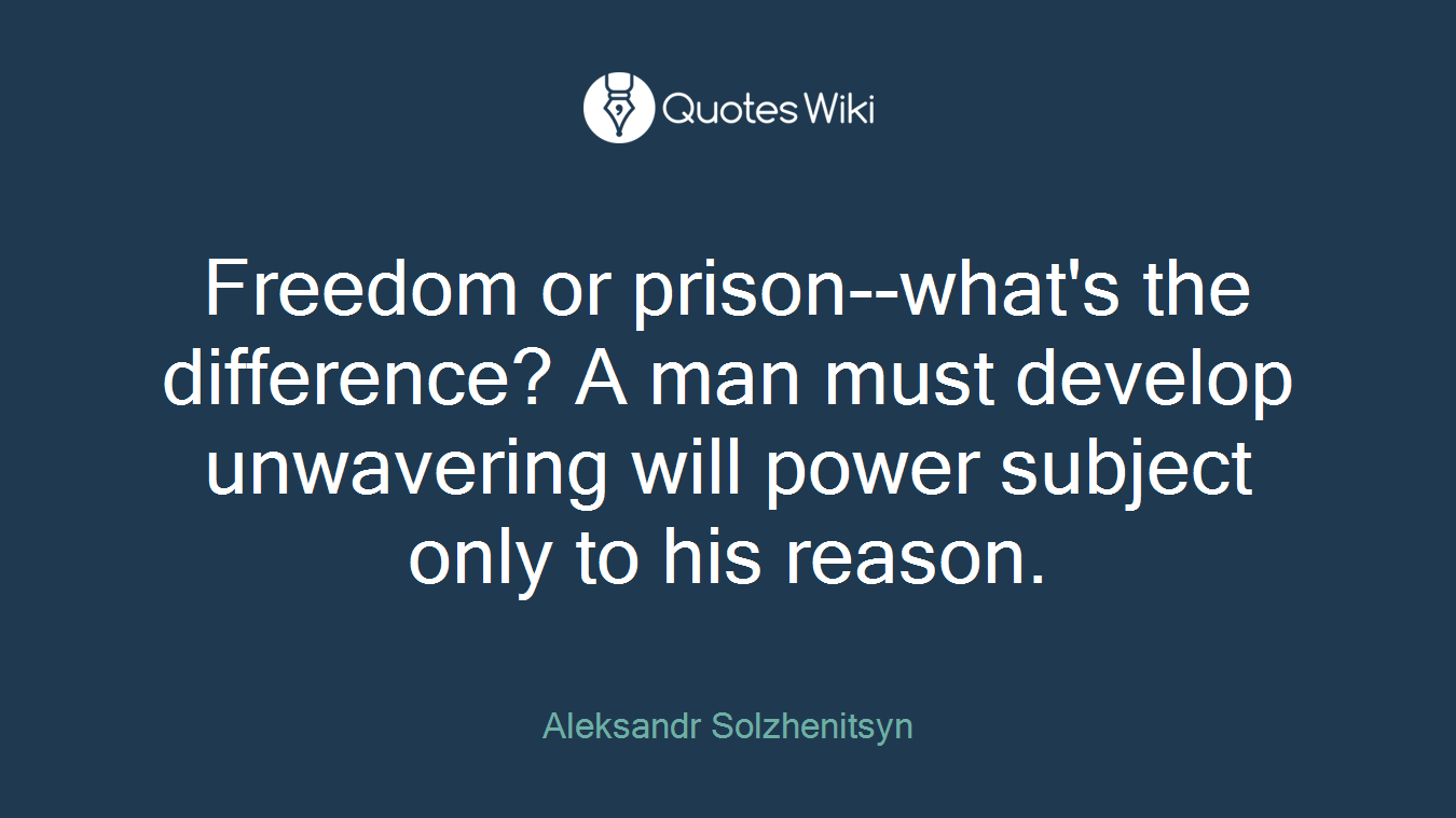Freedom or prison--what's the difference? A man must develop unwavering will power subject only to his reason.