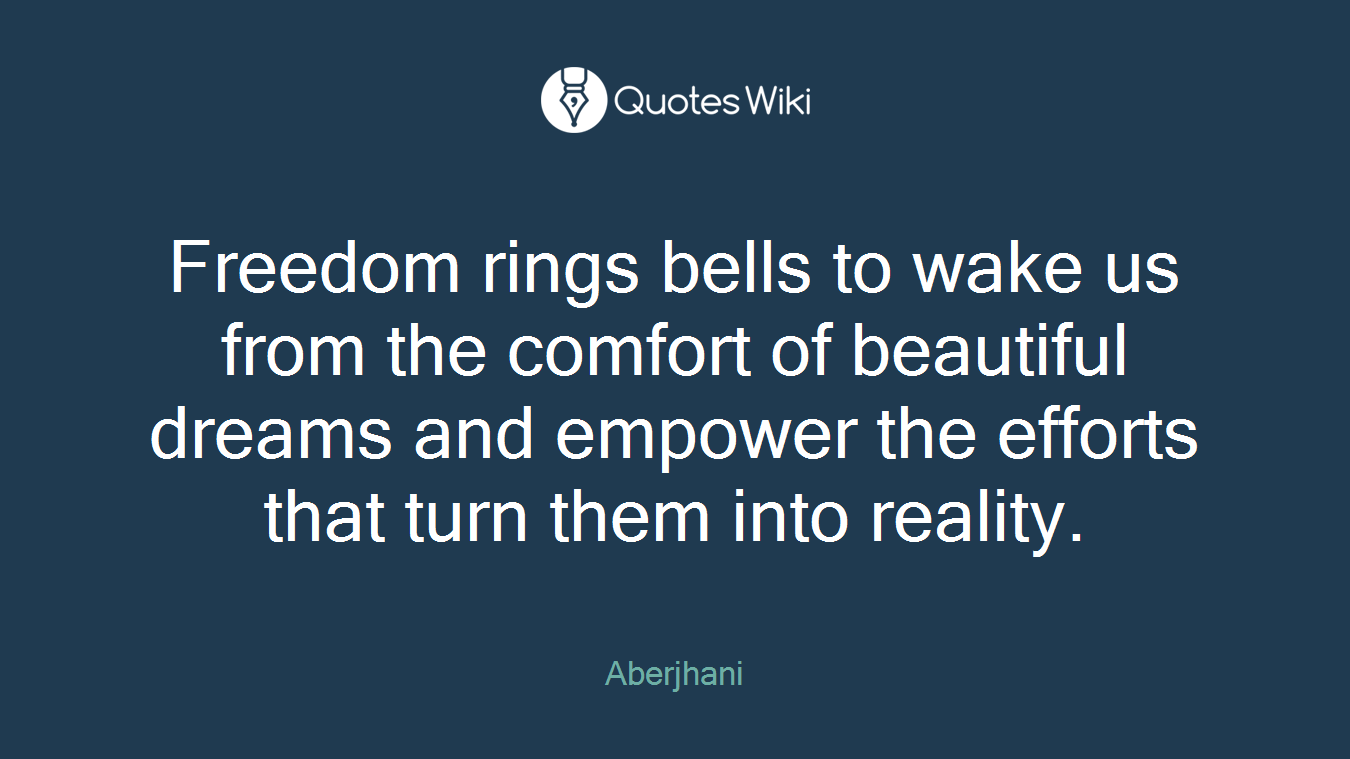 Freedom rings bells to wake us from the comfort of beautiful dreams and empower the efforts that turn them into reality.