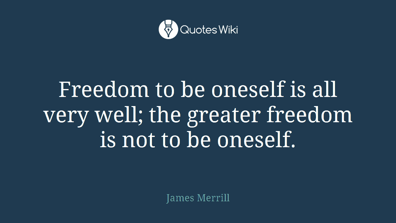 Freedom to be oneself is all very well; the greater freedom is not to be oneself.