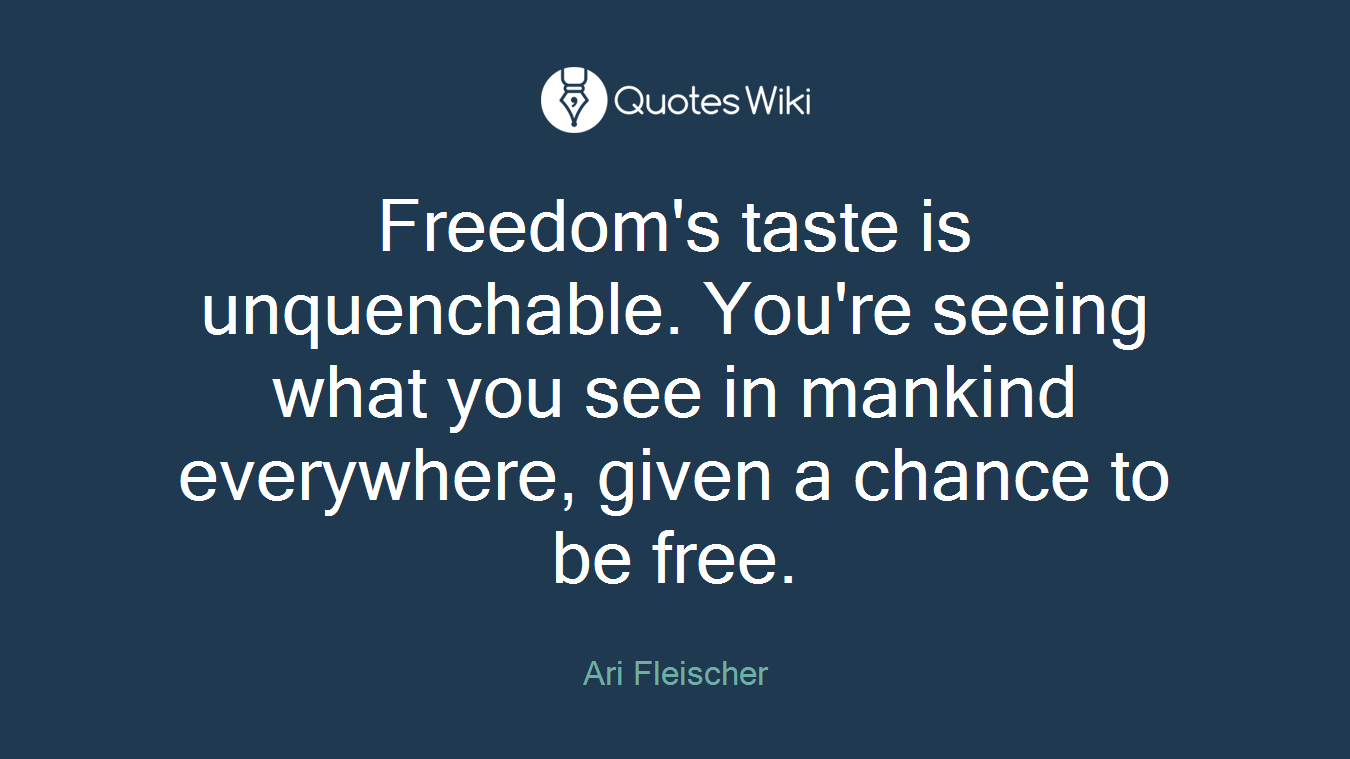 Freedom's taste is unquenchable. You're seeing what you see in mankind everywhere, given a chance to be free.
