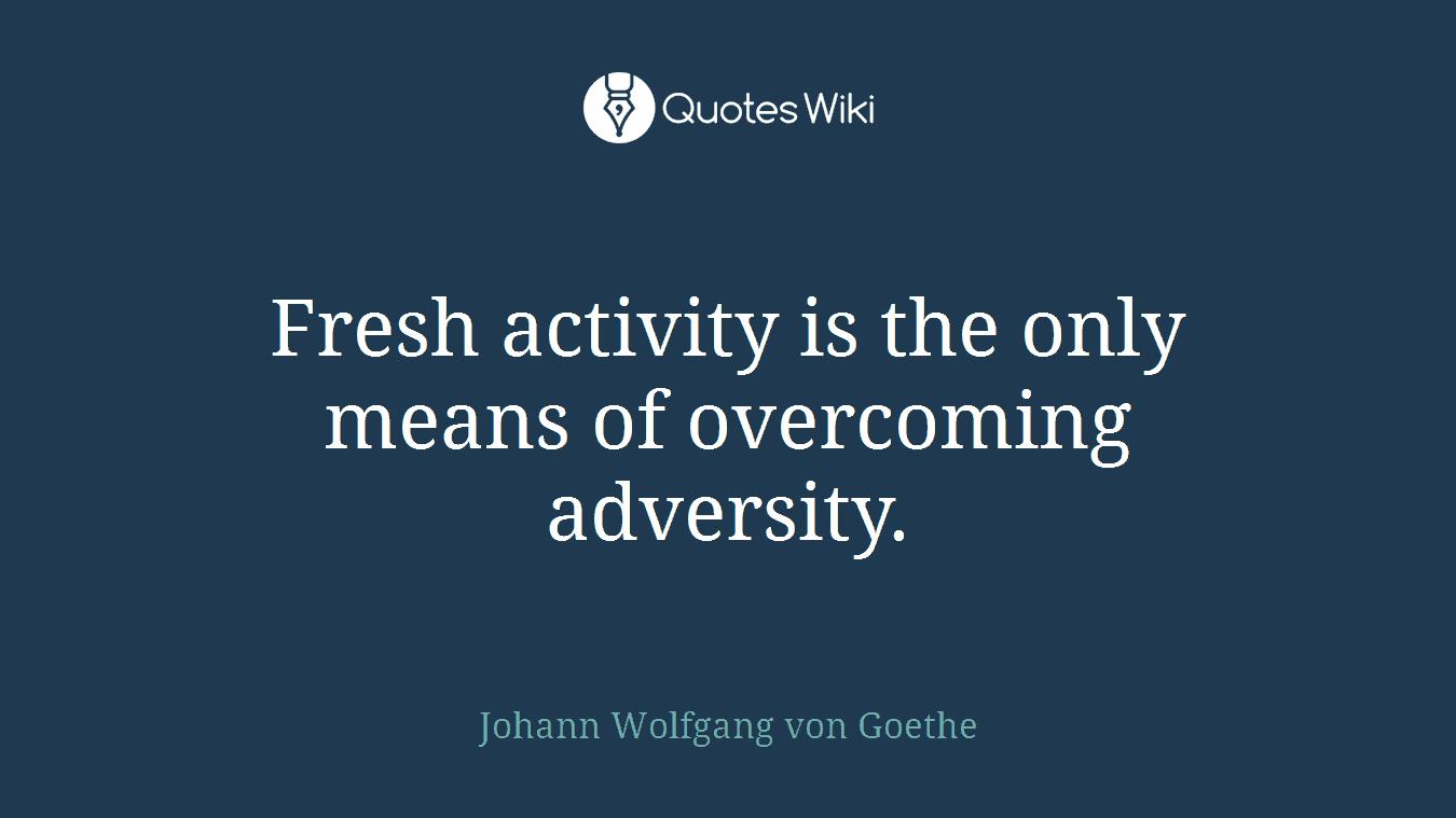Fresh activity is the only means of overcoming adversity.