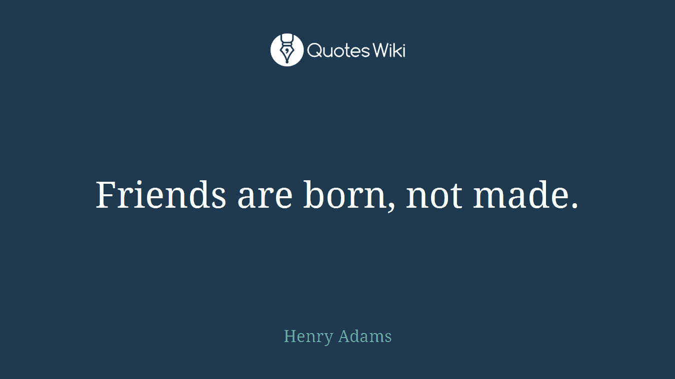 Friends are born, not made.