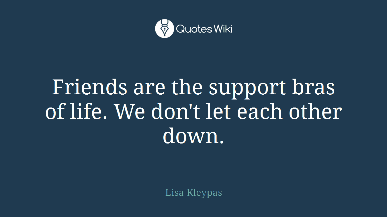 Friends are the support bras of life. We don't let each other down.
