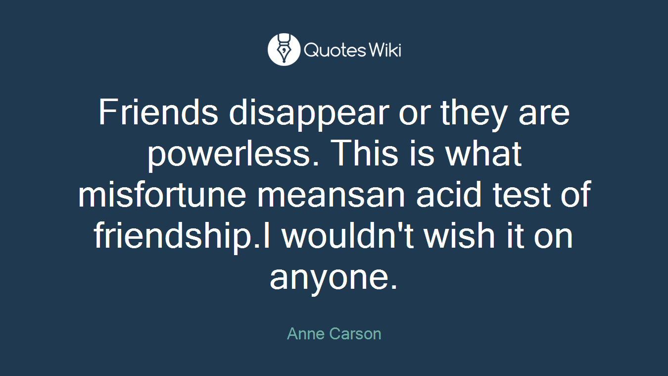 Friends disappear or they are powerless. This is what misfortune meansan acid test of friendship.I wouldn't wish it on anyone.