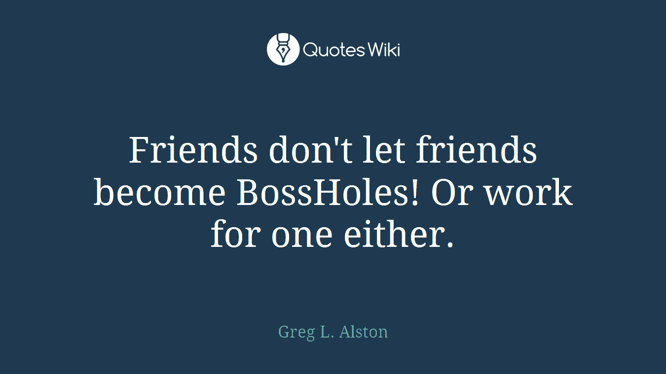 Friends don't let friends become BossHoles! Or work for one either.