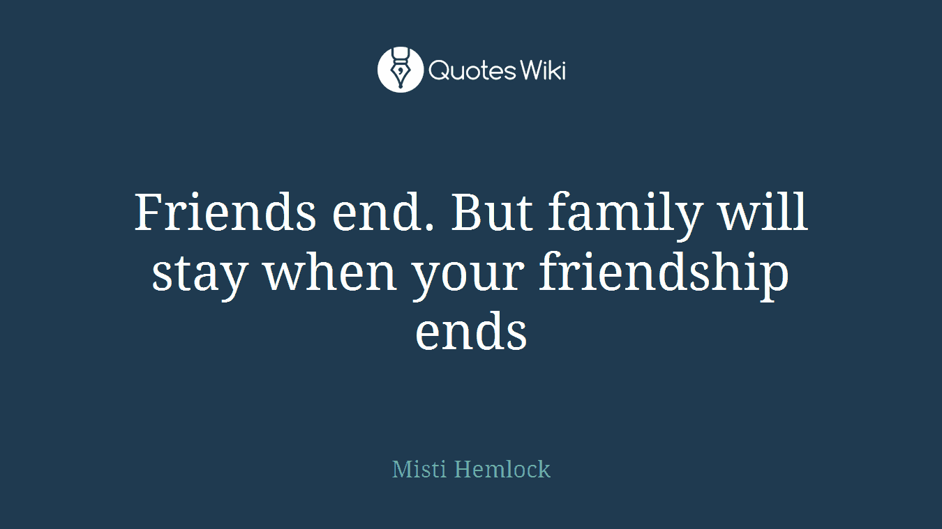 Friends end. But family will stay when your friendship ends